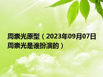 周崇光原型（2023年09月07日周崇光是谁扮演的）