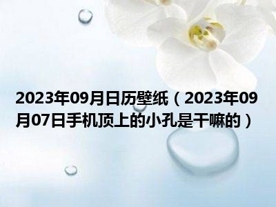 2023年09月日历壁纸（2023年09月07日手机顶上的小孔是干嘛的）