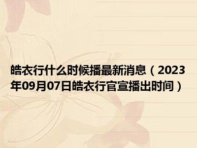 皓衣行什么时候播最新消息（2023年09月07日皓衣行官宣播出时间）