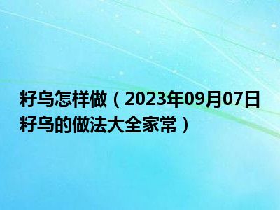 籽乌怎样做（2023年09月07日籽乌的做法大全家常）