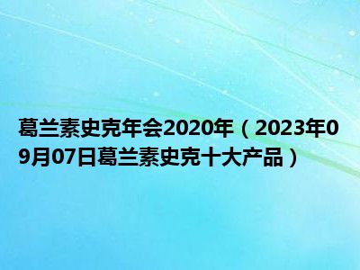 葛兰素史克年会2020年（2023年09月07日葛兰素史克十大产品）