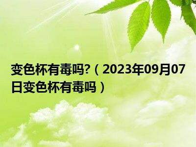 变色杯有毒吗 （2023年09月07日变色杯有毒吗）