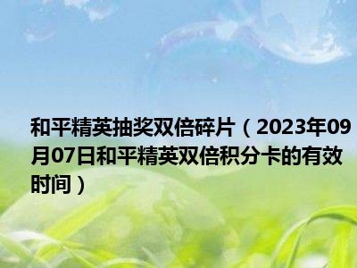 和平精英抽奖双倍碎片（2023年09月07日和平精英双倍积分卡的有效时间）