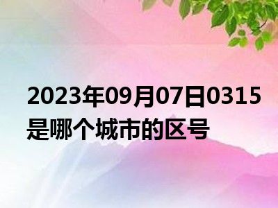 2023年09月07日0315是哪个城市的区号