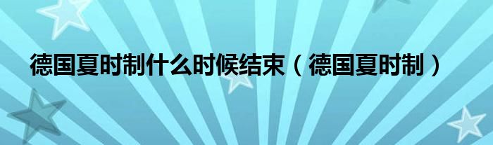  德国夏时制什么时候结束（德国夏时制）