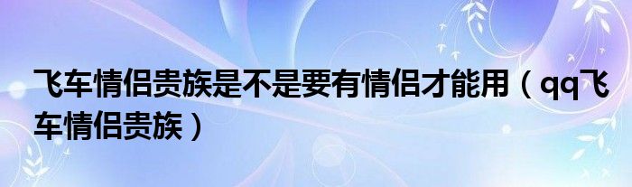  飞车情侣贵族是不是要有情侣才能用（qq飞车情侣贵族）