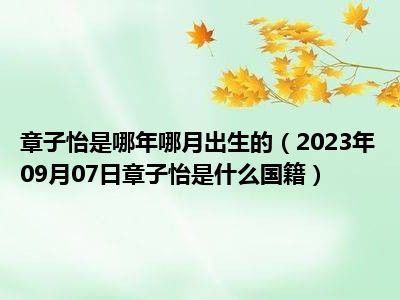 章子怡是哪年哪月出生的（2023年09月07日章子怡是什么国籍）