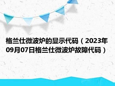 格兰仕微波炉的显示代码（2023年09月07日格兰仕微波炉故障代码）