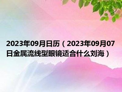 2023年09月日历（2023年09月07日金属流线型眼镜适合什么刘海）