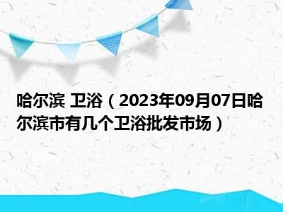 哈尔滨 卫浴（2023年09月07日哈尔滨市有几个卫浴批发市场）