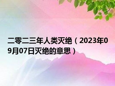 二零二三年人类灭绝（2023年09月07日灭绝的意思）