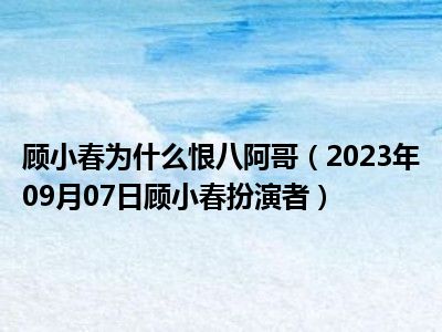 顾小春为什么恨八阿哥（2023年09月07日顾小春扮演者）