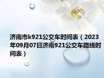 济南市k921公交车时间表（2023年09月07日济南921公交车路线时间表）