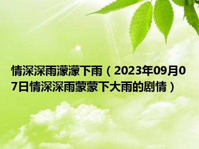 情深深雨濛濛下雨（2023年09月07日情深深雨蒙蒙下大雨的剧情）