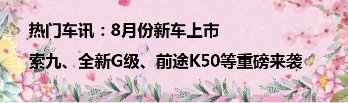 热门车讯：8月份新车上市|索九、全新G级、前途K50等重磅来袭