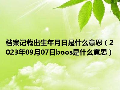 档案记载出生年月日是什么意思（2023年09月07日boos是什么意思）