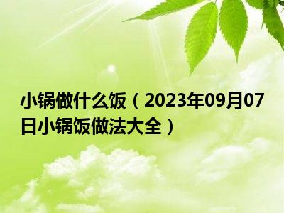 小锅做什么饭（2023年09月07日小锅饭做法大全）