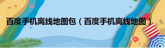 百度手机离线地图包（百度手机离线地图）