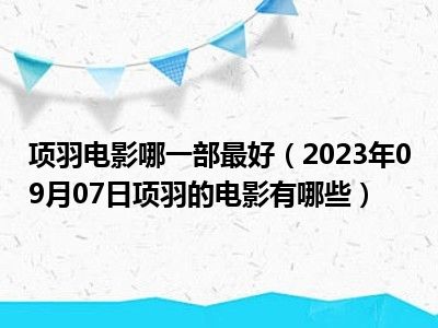 项羽电影哪一部最好（2023年09月07日项羽的电影有哪些）