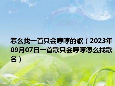 怎么找一首只会哼哼的歌（2023年09月07日一首歌只会哼哼怎么找歌名）