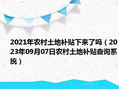 2021年农村土地补贴下来了吗（2023年09月07日农村土地补贴查询系统）