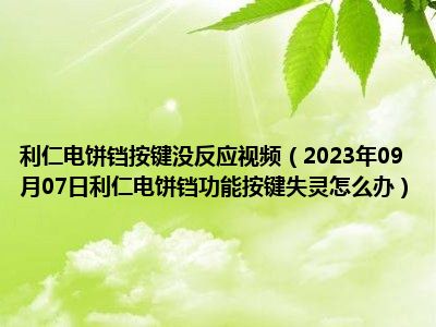 利仁电饼铛按键没反应视频（2023年09月07日利仁电饼铛功能按键失灵怎么办）