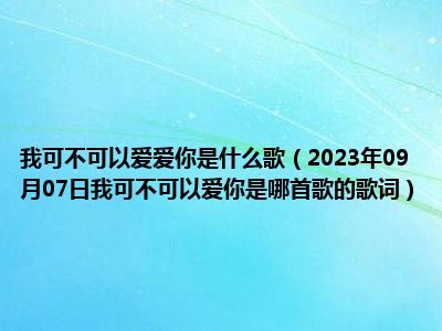 我可不可以爱爱你是什么歌（2023年09月07日我可不可以爱你是哪首歌的歌词）