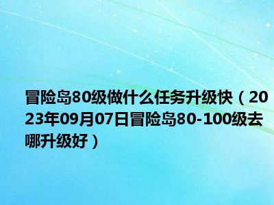 冒险岛80级做什么任务升级快（2023年09月07日冒险岛80-100级去哪升级好）