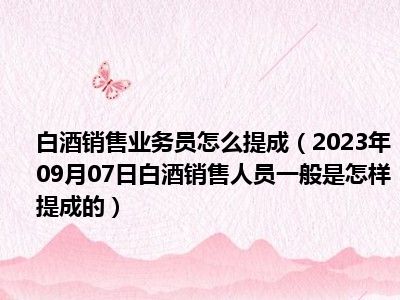 白酒销售业务员怎么提成（2023年09月07日白酒销售人员一般是怎样提成的）