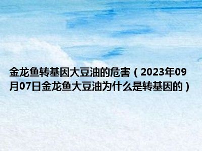 金龙鱼转基因大豆油的危害（2023年09月07日金龙鱼大豆油为什么是转基因的）