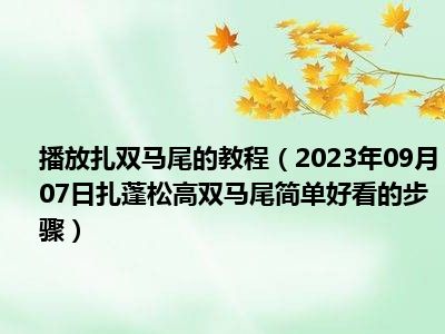 播放扎双马尾的教程（2023年09月07日扎蓬松高双马尾简单好看的步骤）