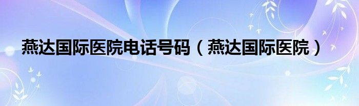  燕达国际医院电话号码（燕达国际医院）