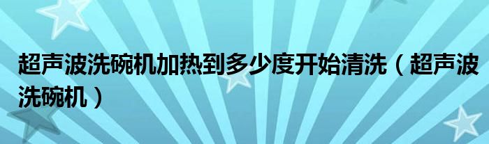  超声波洗碗机加热到多少度开始清洗（超声波洗碗机）