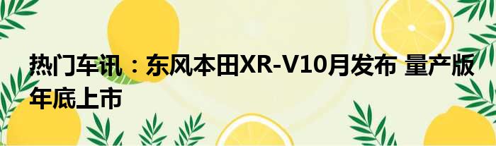 热门车讯：东风本田XR-V10月发布 量产版年底上市