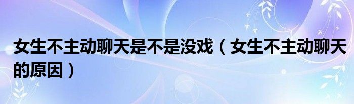  女生不主动聊天是不是没戏（女生不主动聊天的原因）