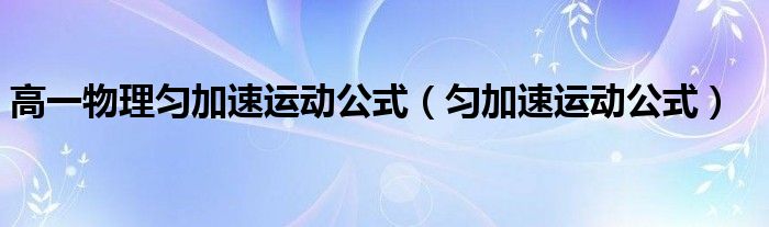  高一物理匀加速运动公式（匀加速运动公式）