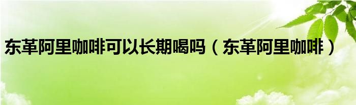  东革阿里咖啡可以长期喝吗（东革阿里咖啡）