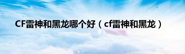  CF雷神和黑龙哪个好（cf雷神和黑龙）