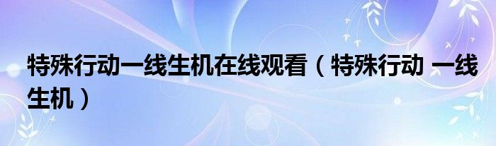  特殊行动一线生机在线观看（特殊行动 一线生机）