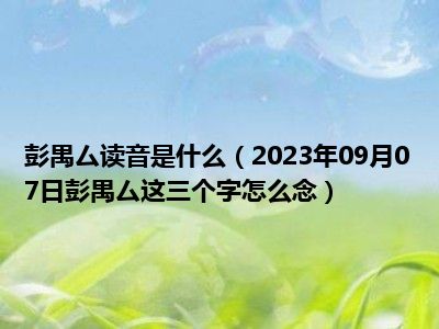 彭禺厶读音是什么（2023年09月07日彭禺厶这三个字怎么念）