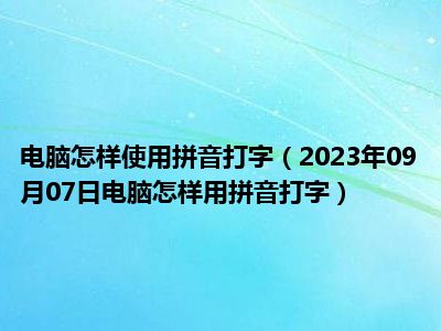 电脑怎样使用拼音打字（2023年09月07日电脑怎样用拼音打字）