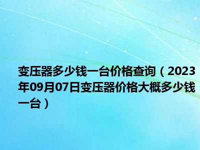 变压器多少钱一台价格查询（2023年09月07日变压器价格大概多少钱一台）