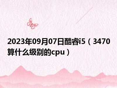 2023年09月07日酷睿i5（3470算什么级别的cpu）