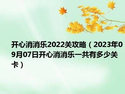 开心消消乐2022关攻略（2023年09月07日开心消消乐一共有多少关卡）