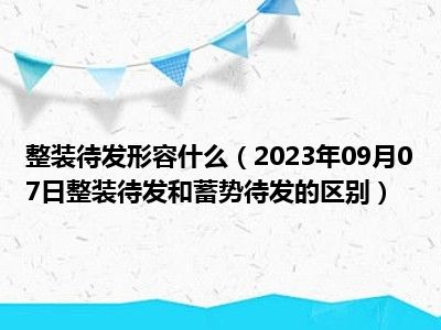 整装待发形容什么（2023年09月07日整装待发和蓄势待发的区别）