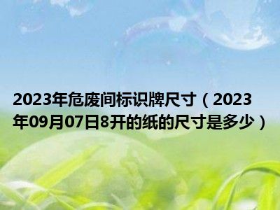 2023年危废间标识牌尺寸（2023年09月07日8开的纸的尺寸是多少）