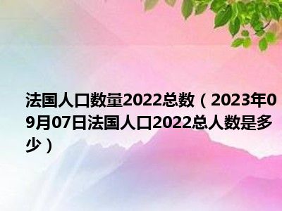 法国人口数量2022总数（2023年09月07日法国人口2022总人数是多少）