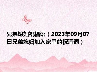 兄弟媳妇祝福语（2023年09月07日兄弟媳妇加入家里的祝酒词）