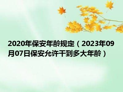 2020年保安年龄规定（2023年09月07日保安允许干到多大年龄）