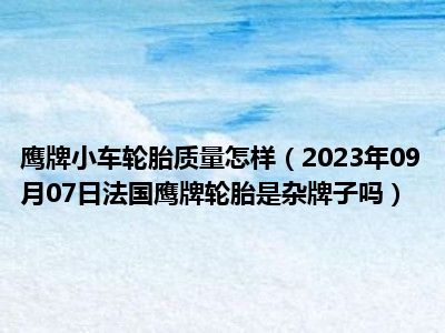 鹰牌小车轮胎质量怎样（2023年09月07日法国鹰牌轮胎是杂牌子吗）